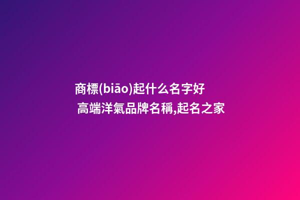 商標(biāo)起什么名字好 高端洋氣品牌名稱,起名之家-第1張-商標(biāo)起名-玄機派